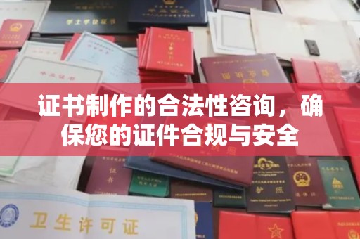 那玛夏证书制作的合法性咨询，确保您的证件合规与安全
